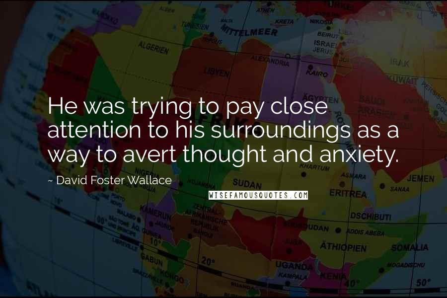 David Foster Wallace Quotes: He was trying to pay close attention to his surroundings as a way to avert thought and anxiety.