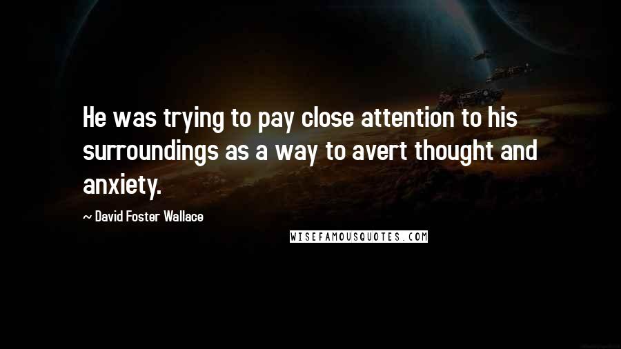 David Foster Wallace Quotes: He was trying to pay close attention to his surroundings as a way to avert thought and anxiety.