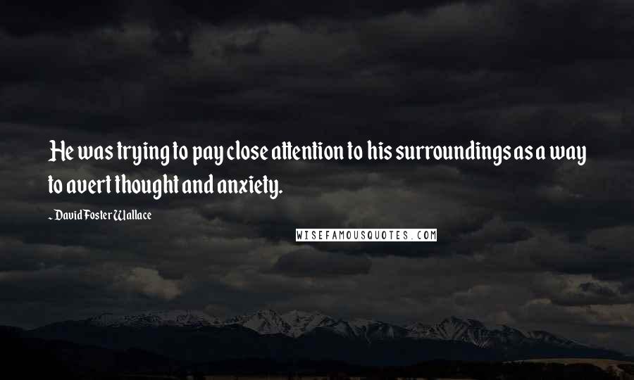 David Foster Wallace Quotes: He was trying to pay close attention to his surroundings as a way to avert thought and anxiety.