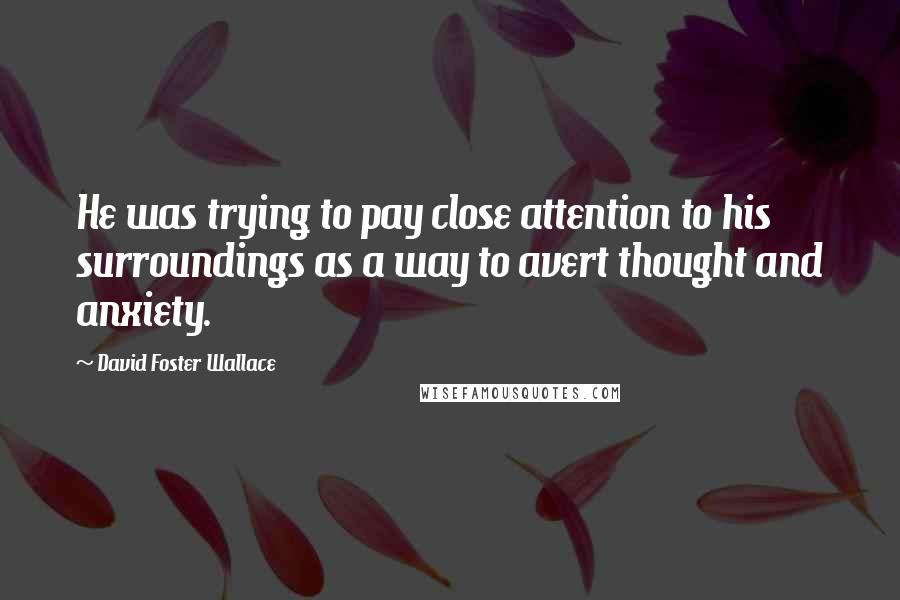 David Foster Wallace Quotes: He was trying to pay close attention to his surroundings as a way to avert thought and anxiety.