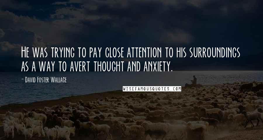 David Foster Wallace Quotes: He was trying to pay close attention to his surroundings as a way to avert thought and anxiety.