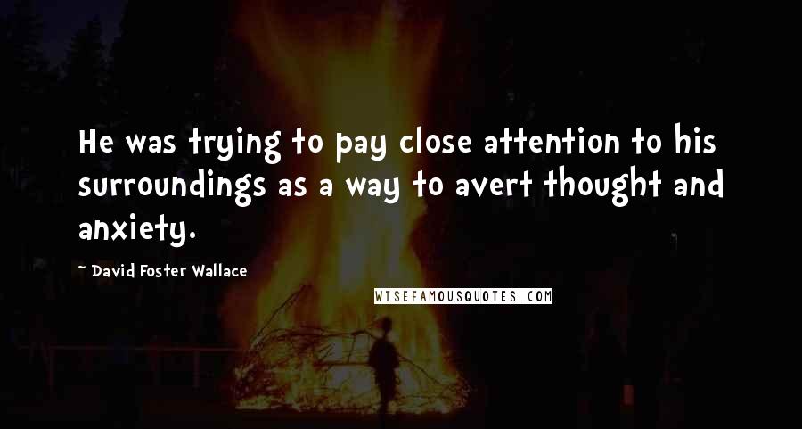 David Foster Wallace Quotes: He was trying to pay close attention to his surroundings as a way to avert thought and anxiety.