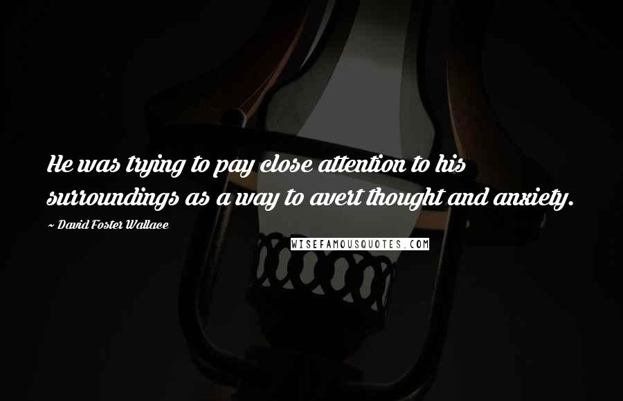 David Foster Wallace Quotes: He was trying to pay close attention to his surroundings as a way to avert thought and anxiety.