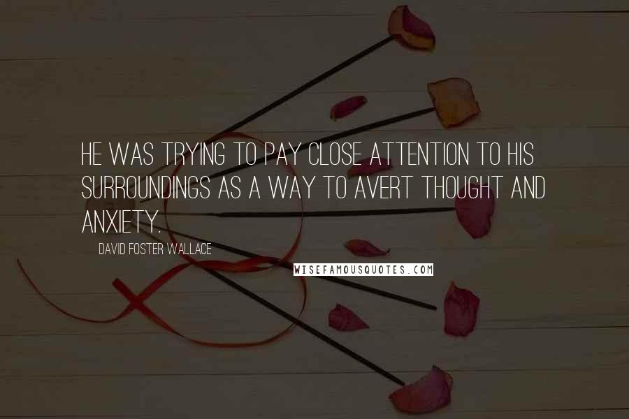 David Foster Wallace Quotes: He was trying to pay close attention to his surroundings as a way to avert thought and anxiety.