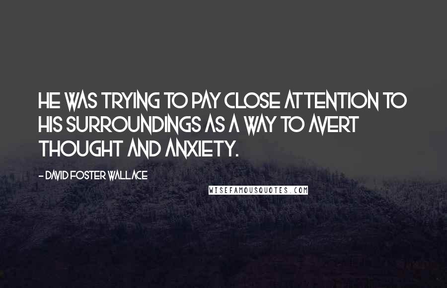 David Foster Wallace Quotes: He was trying to pay close attention to his surroundings as a way to avert thought and anxiety.