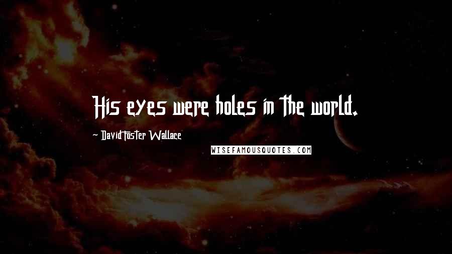 David Foster Wallace Quotes: His eyes were holes in the world.