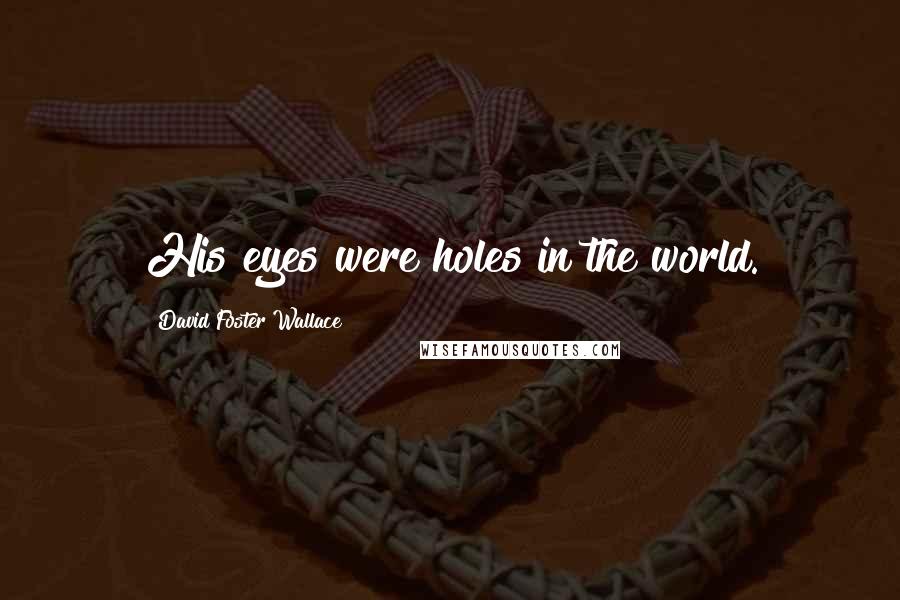 David Foster Wallace Quotes: His eyes were holes in the world.