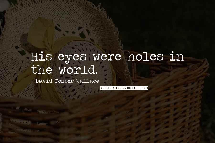 David Foster Wallace Quotes: His eyes were holes in the world.