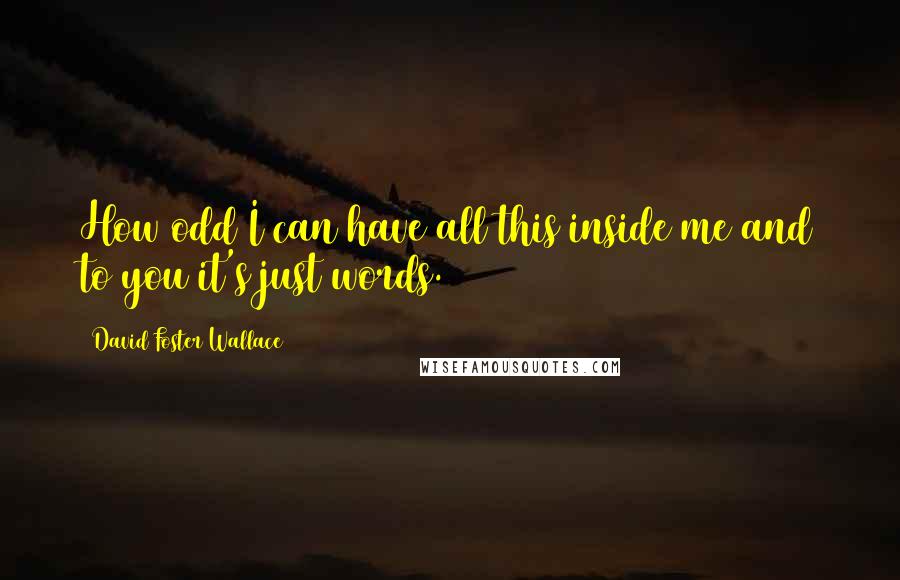 David Foster Wallace Quotes: How odd I can have all this inside me and to you it's just words.