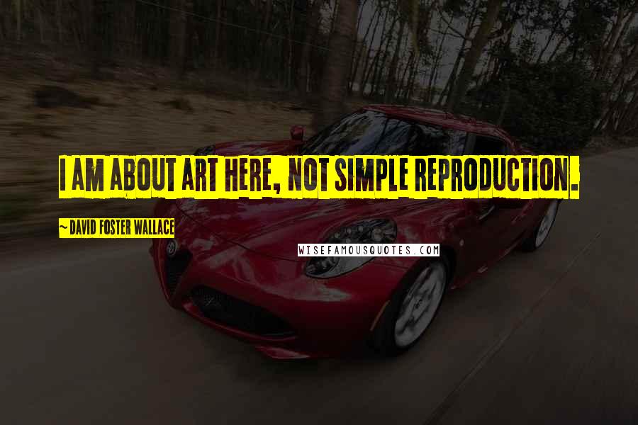 David Foster Wallace Quotes: I am about art here, not simple reproduction.