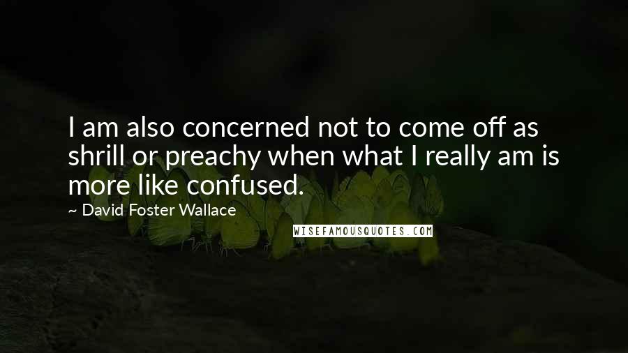 David Foster Wallace Quotes: I am also concerned not to come off as shrill or preachy when what I really am is more like confused.