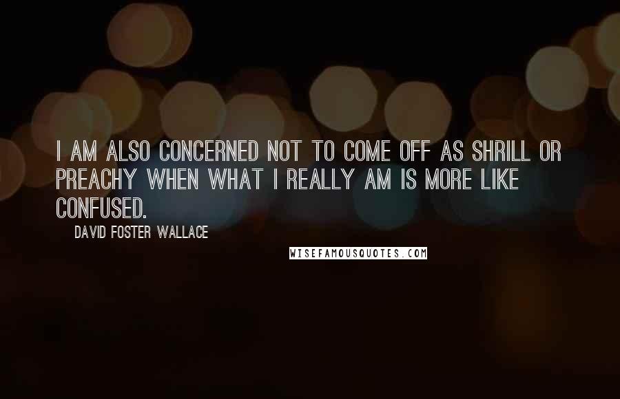 David Foster Wallace Quotes: I am also concerned not to come off as shrill or preachy when what I really am is more like confused.