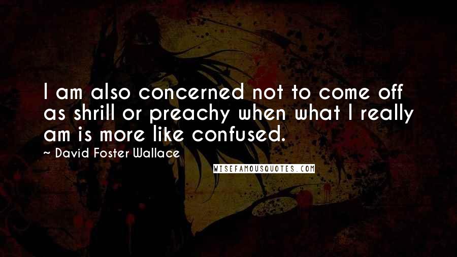 David Foster Wallace Quotes: I am also concerned not to come off as shrill or preachy when what I really am is more like confused.