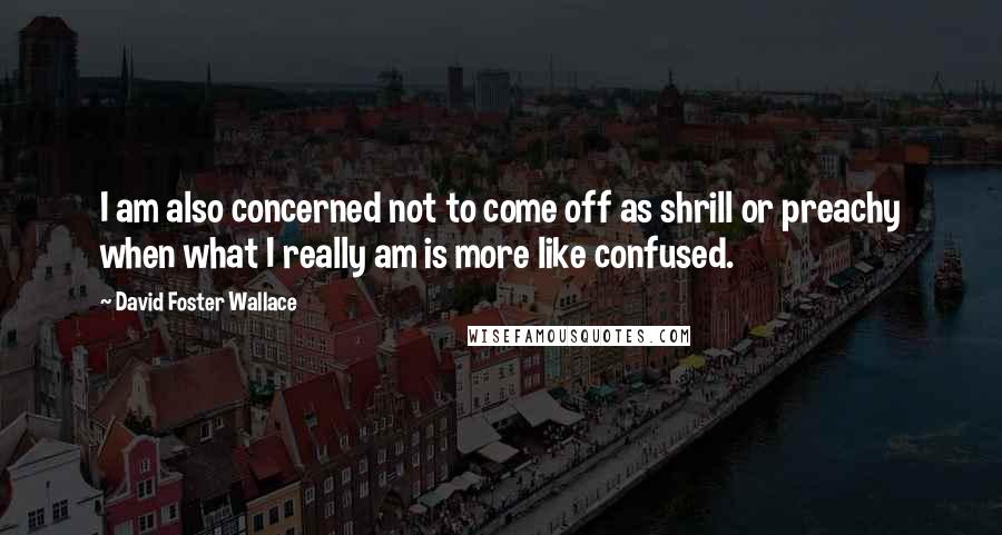 David Foster Wallace Quotes: I am also concerned not to come off as shrill or preachy when what I really am is more like confused.