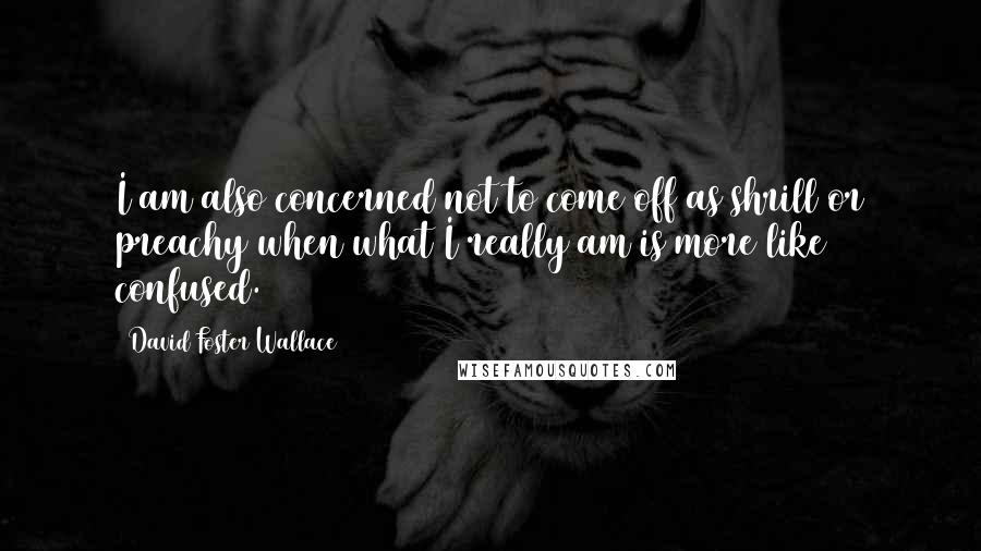David Foster Wallace Quotes: I am also concerned not to come off as shrill or preachy when what I really am is more like confused.
