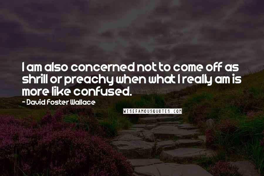 David Foster Wallace Quotes: I am also concerned not to come off as shrill or preachy when what I really am is more like confused.