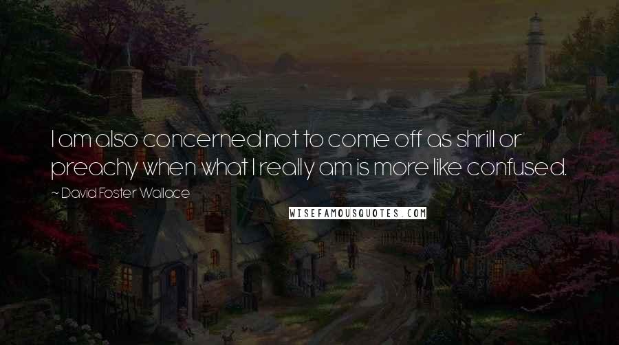 David Foster Wallace Quotes: I am also concerned not to come off as shrill or preachy when what I really am is more like confused.