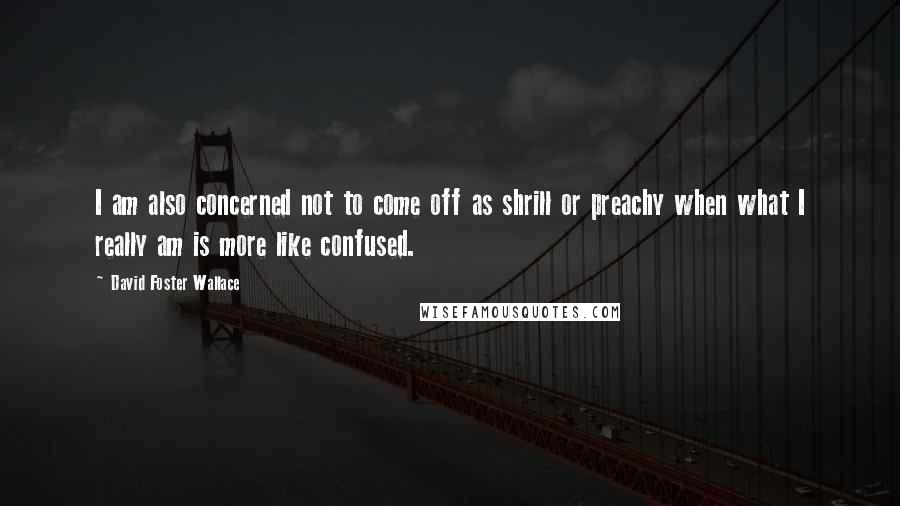 David Foster Wallace Quotes: I am also concerned not to come off as shrill or preachy when what I really am is more like confused.