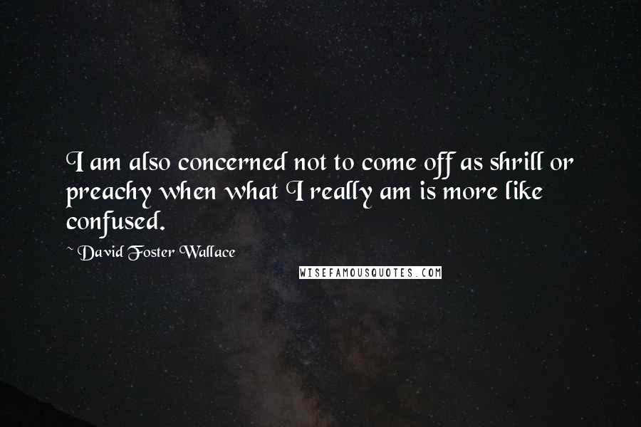 David Foster Wallace Quotes: I am also concerned not to come off as shrill or preachy when what I really am is more like confused.