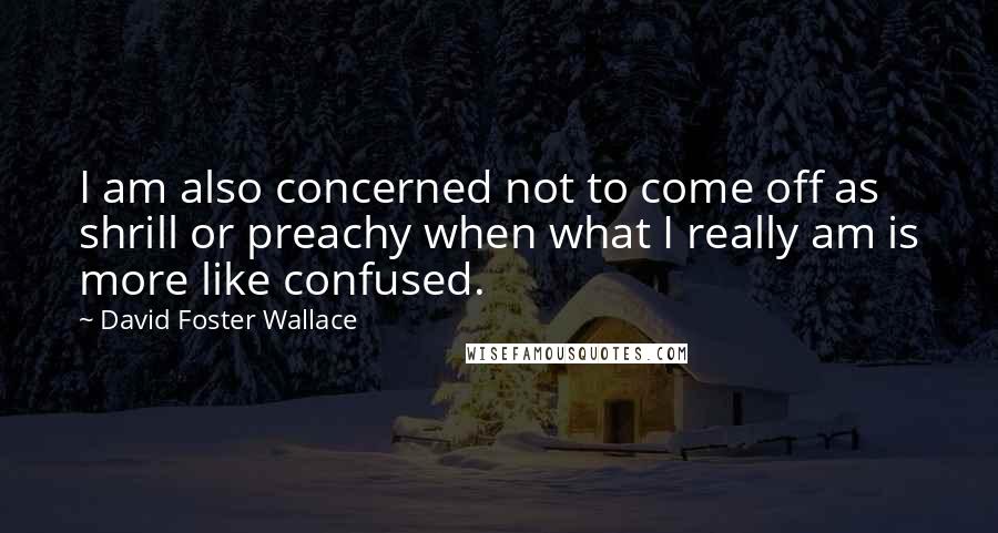 David Foster Wallace Quotes: I am also concerned not to come off as shrill or preachy when what I really am is more like confused.