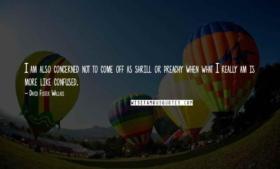 David Foster Wallace Quotes: I am also concerned not to come off as shrill or preachy when what I really am is more like confused.