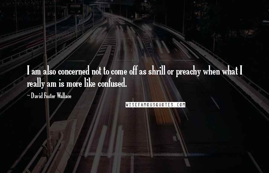 David Foster Wallace Quotes: I am also concerned not to come off as shrill or preachy when what I really am is more like confused.