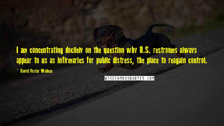 David Foster Wallace Quotes: I am concentrating docilely on the question why U.S. restrooms always appear to us as infirmaries for public distress, the place to reagain control.