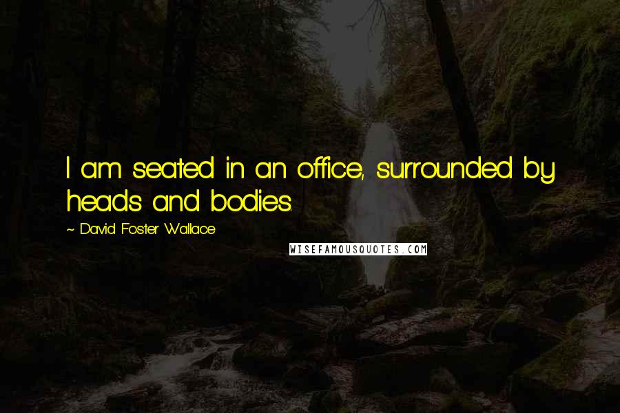 David Foster Wallace Quotes: I am seated in an office, surrounded by heads and bodies.