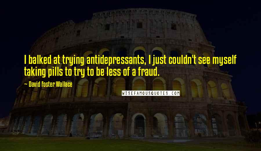 David Foster Wallace Quotes: I balked at trying antidepressants, I just couldn't see myself taking pills to try to be less of a fraud.