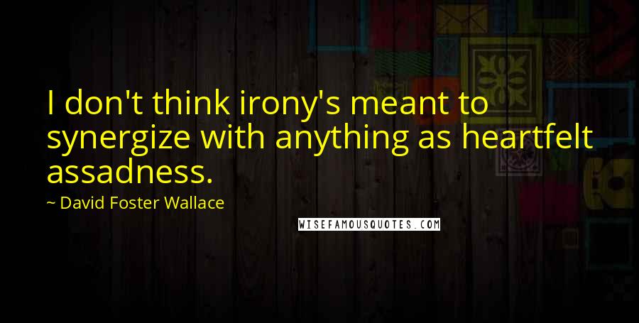 David Foster Wallace Quotes: I don't think irony's meant to synergize with anything as heartfelt assadness.