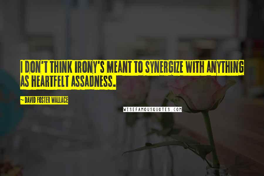 David Foster Wallace Quotes: I don't think irony's meant to synergize with anything as heartfelt assadness.