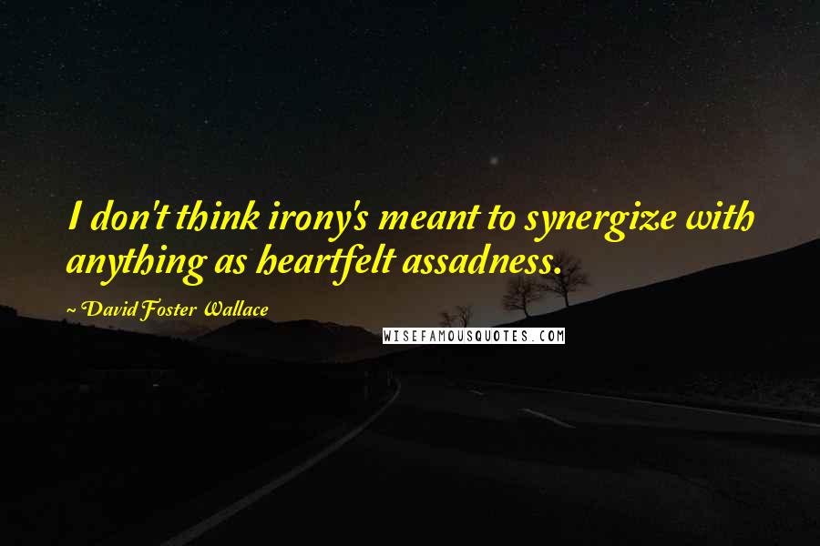 David Foster Wallace Quotes: I don't think irony's meant to synergize with anything as heartfelt assadness.