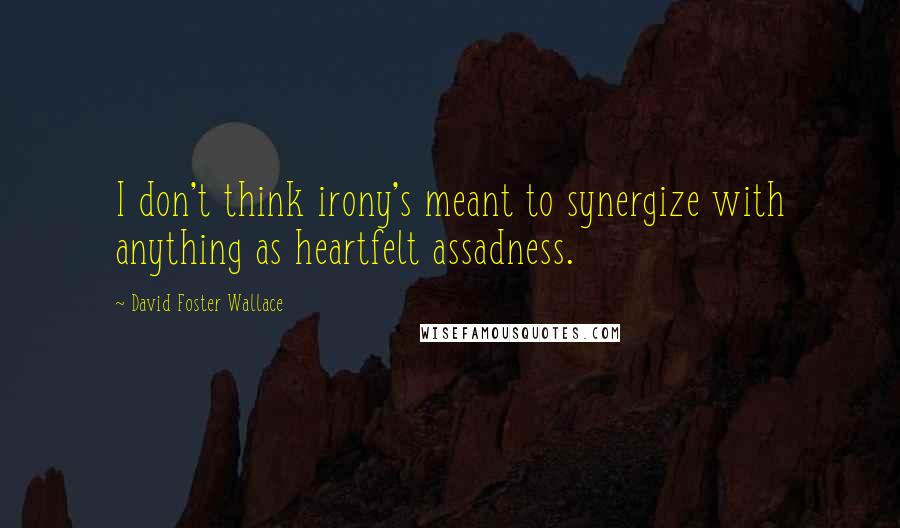 David Foster Wallace Quotes: I don't think irony's meant to synergize with anything as heartfelt assadness.