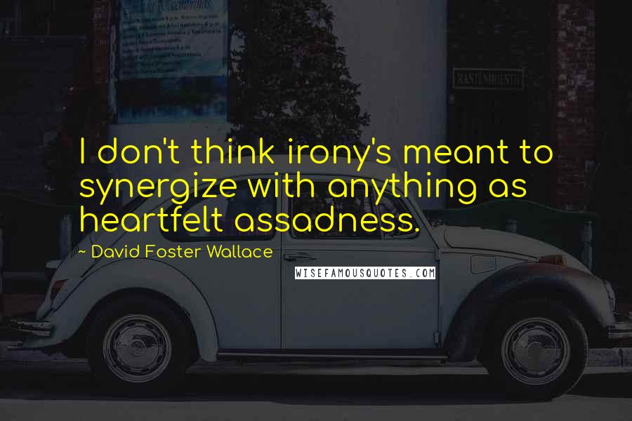 David Foster Wallace Quotes: I don't think irony's meant to synergize with anything as heartfelt assadness.