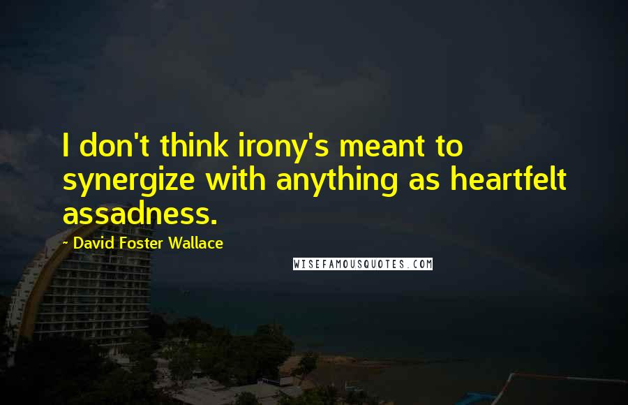 David Foster Wallace Quotes: I don't think irony's meant to synergize with anything as heartfelt assadness.