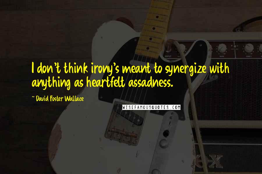 David Foster Wallace Quotes: I don't think irony's meant to synergize with anything as heartfelt assadness.