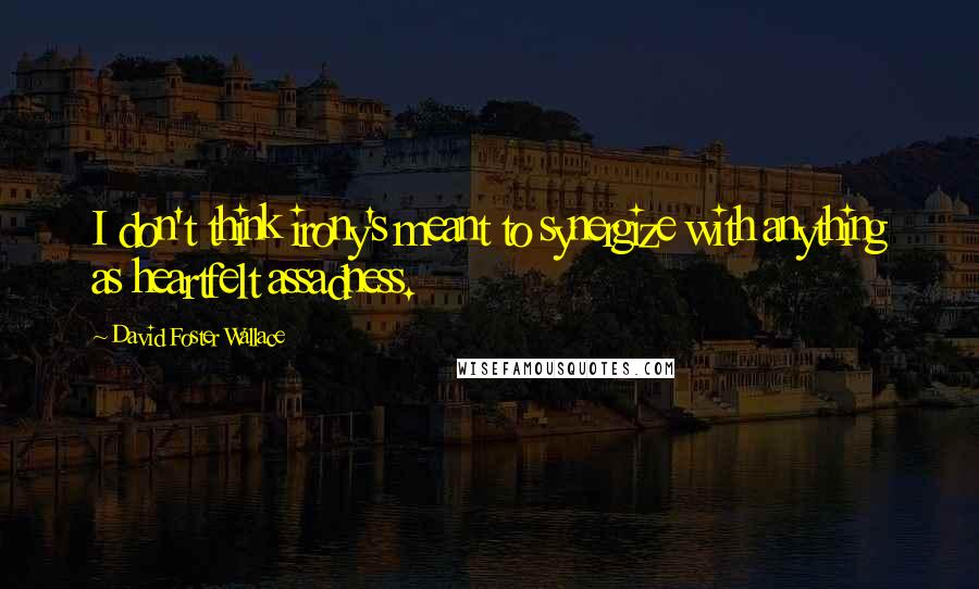 David Foster Wallace Quotes: I don't think irony's meant to synergize with anything as heartfelt assadness.