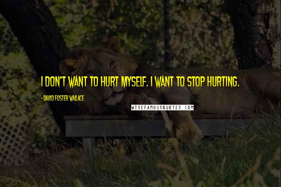 David Foster Wallace Quotes: I don't want to hurt myself. I want to stop hurting.