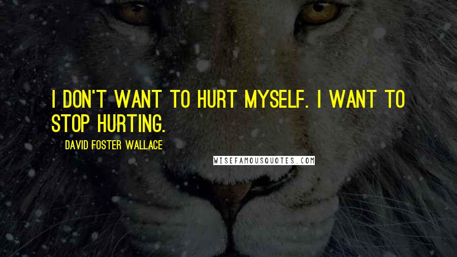 David Foster Wallace Quotes: I don't want to hurt myself. I want to stop hurting.
