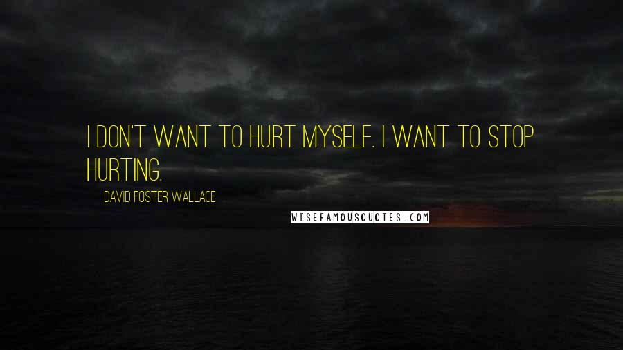 David Foster Wallace Quotes: I don't want to hurt myself. I want to stop hurting.