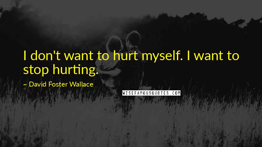 David Foster Wallace Quotes: I don't want to hurt myself. I want to stop hurting.