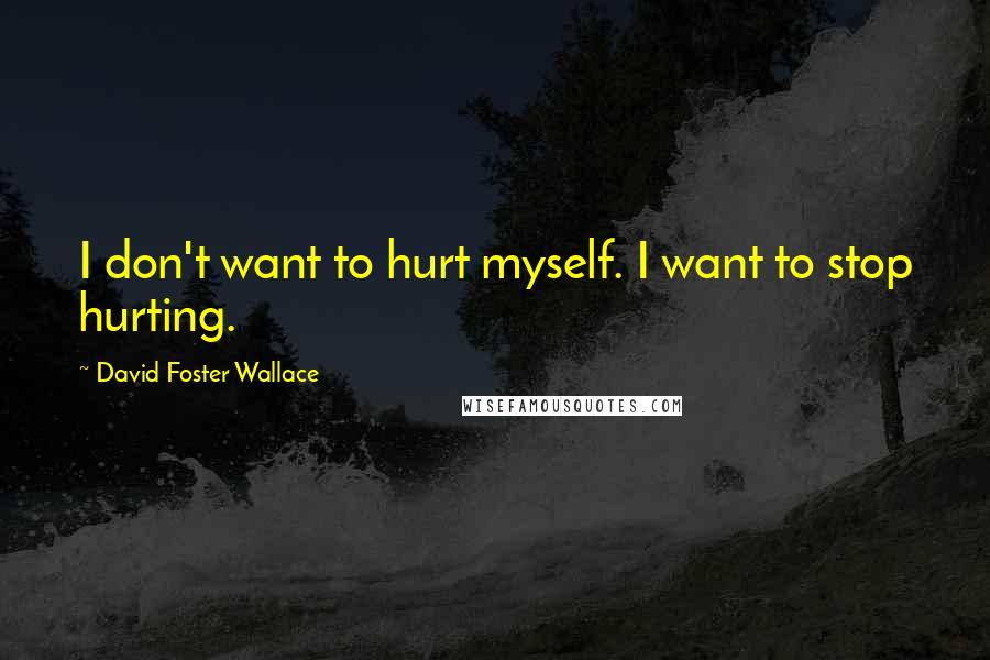 David Foster Wallace Quotes: I don't want to hurt myself. I want to stop hurting.