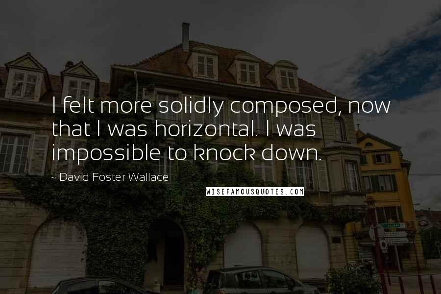 David Foster Wallace Quotes: I felt more solidly composed, now that I was horizontal. I was impossible to knock down.