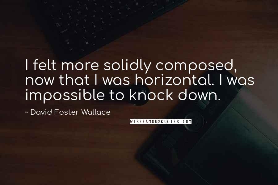 David Foster Wallace Quotes: I felt more solidly composed, now that I was horizontal. I was impossible to knock down.