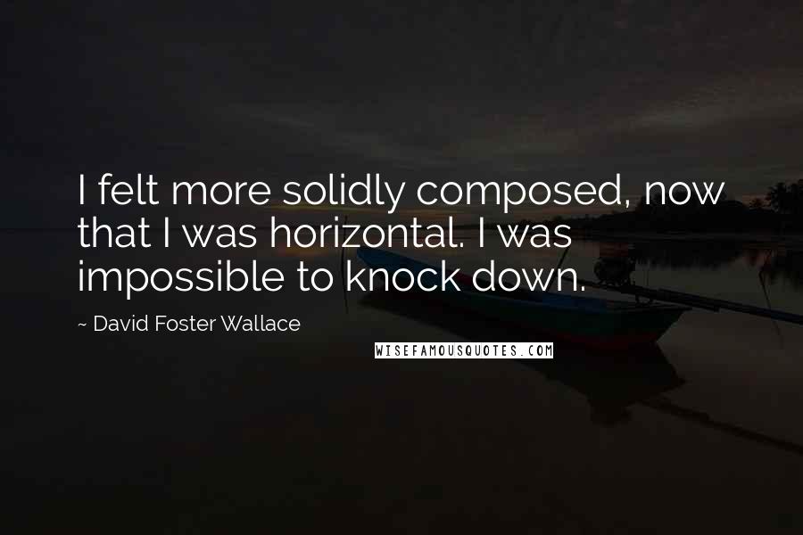 David Foster Wallace Quotes: I felt more solidly composed, now that I was horizontal. I was impossible to knock down.