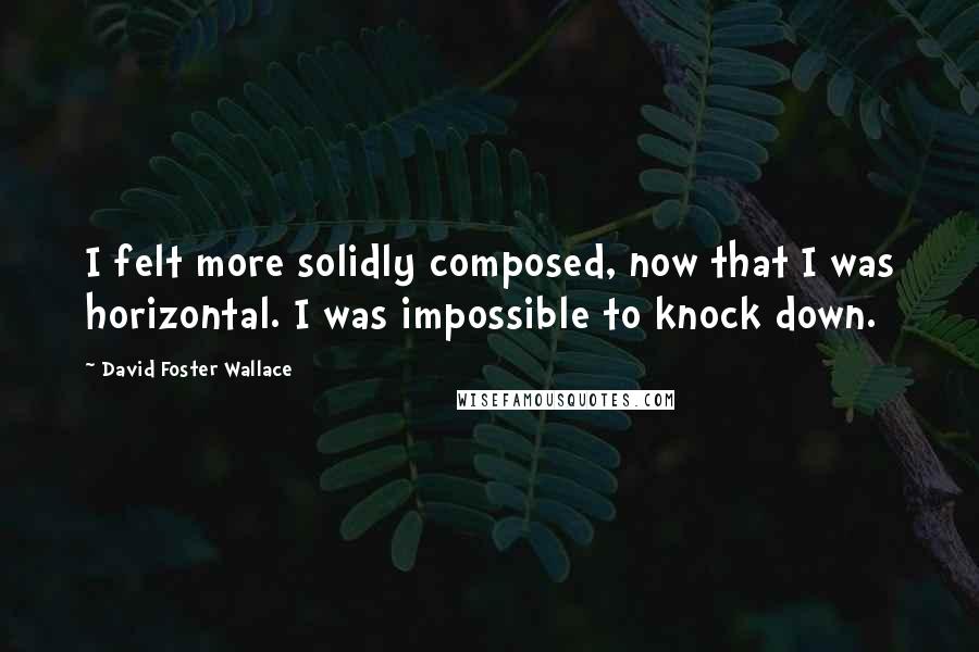 David Foster Wallace Quotes: I felt more solidly composed, now that I was horizontal. I was impossible to knock down.