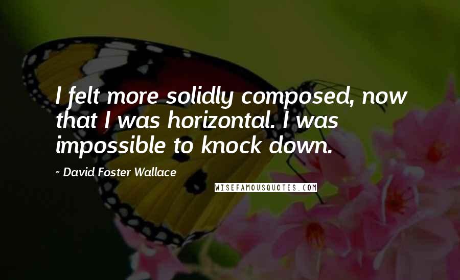 David Foster Wallace Quotes: I felt more solidly composed, now that I was horizontal. I was impossible to knock down.