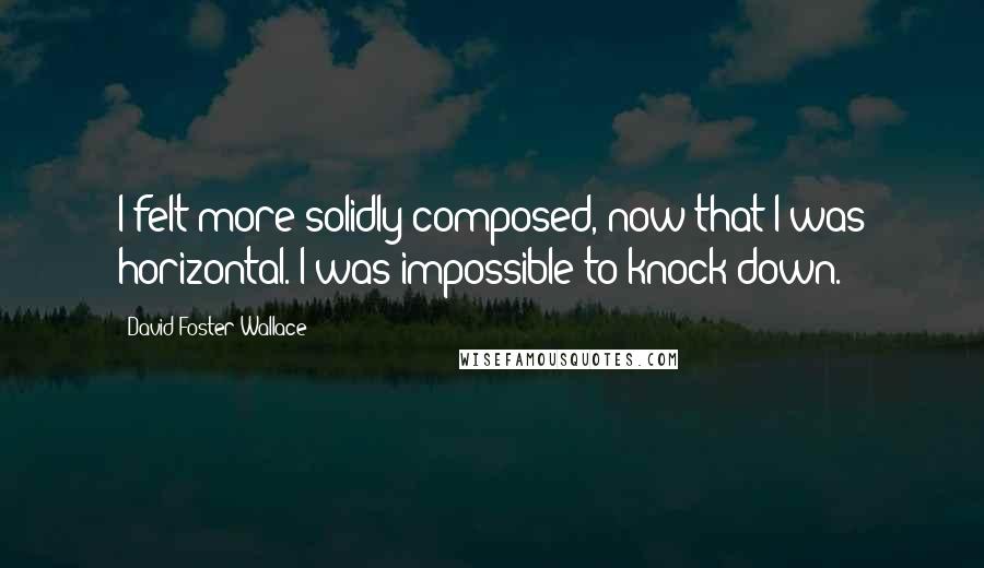 David Foster Wallace Quotes: I felt more solidly composed, now that I was horizontal. I was impossible to knock down.