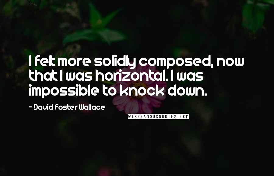 David Foster Wallace Quotes: I felt more solidly composed, now that I was horizontal. I was impossible to knock down.