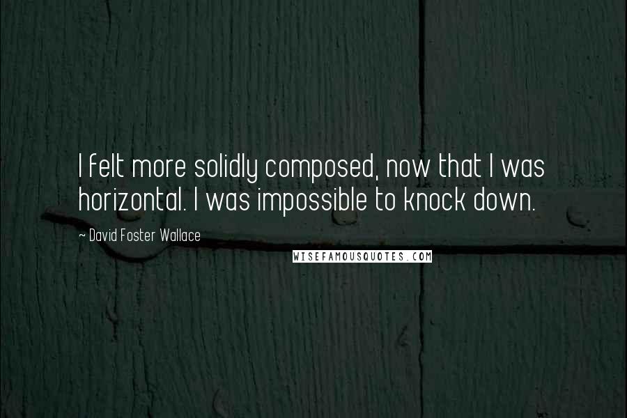 David Foster Wallace Quotes: I felt more solidly composed, now that I was horizontal. I was impossible to knock down.